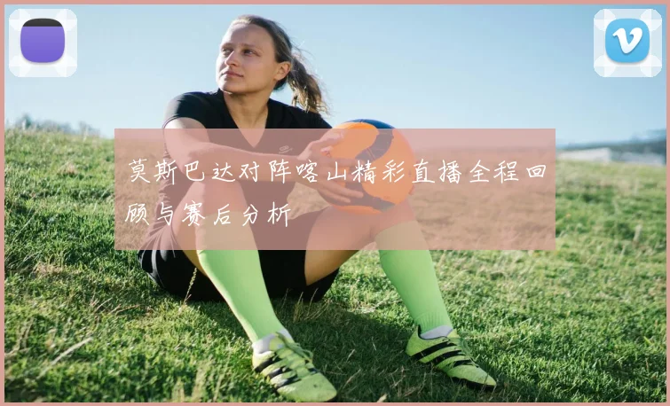 莫斯巴达对阵喀山精彩直播全程回顾与赛后分析